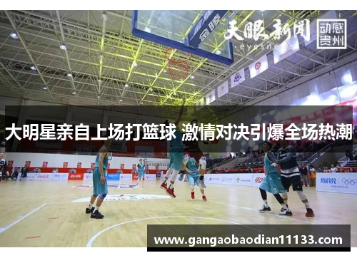 大明星亲自上场打篮球 激情对决引爆全场热潮