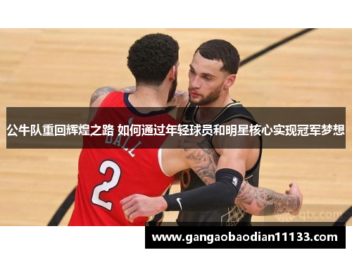 公牛队重回辉煌之路 如何通过年轻球员和明星核心实现冠军梦想