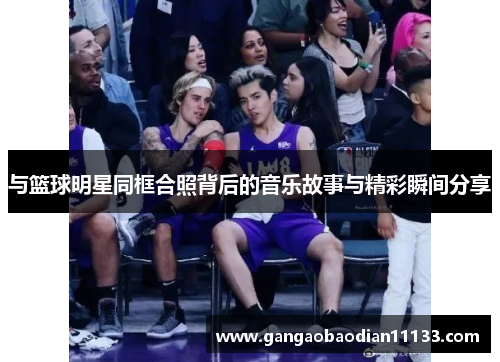 与篮球明星同框合照背后的音乐故事与精彩瞬间分享