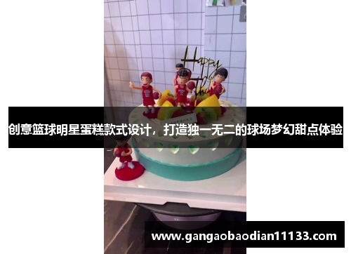 创意篮球明星蛋糕款式设计,打造独一无二的球场梦幻甜点体验