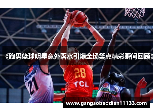 《跑男篮球明星意外落水引爆全场笑点精彩瞬间回顾》