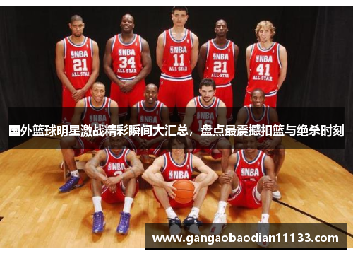 国外篮球明星激战精彩瞬间大汇总,盘点最震撼扣篮与绝杀时刻