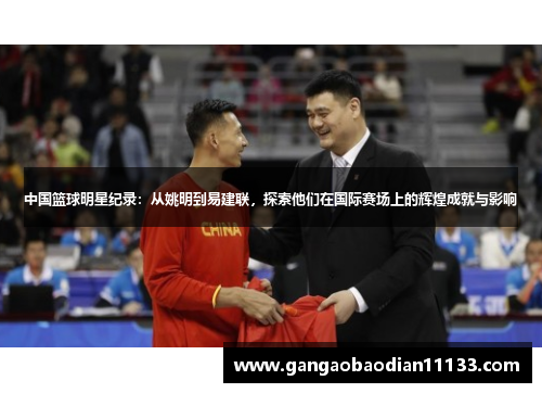 中国篮球明星纪录:从姚明到易建联,探索他们在国际赛场上的辉煌成就与影响