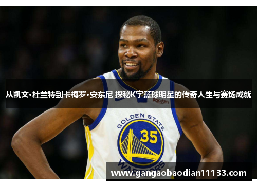 从凯文·杜兰特到卡梅罗·安东尼 探秘K字篮球明星的传奇人生与赛场成就
