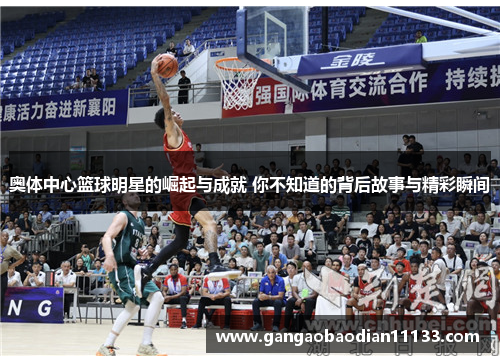 奥体中心篮球明星的崛起与成就 你不知道的背后故事与精彩瞬间