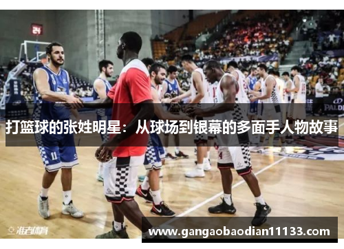 打篮球的张姓明星:从球场到银幕的多面手人物故事