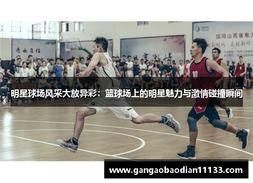 明星球场风采大放异彩:篮球场上的明星魅力与激情碰撞瞬间