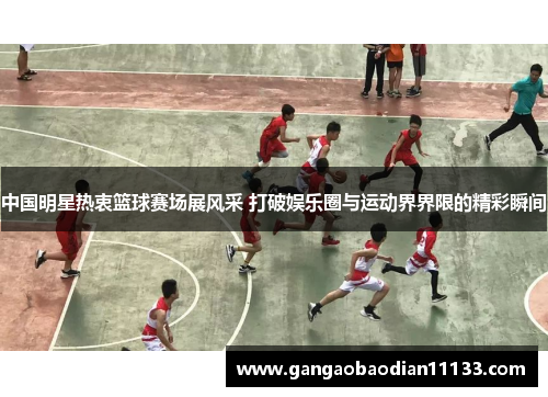 中国明星热衷篮球赛场展风采 打破娱乐圈与运动界界限的精彩瞬间