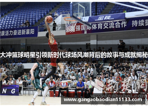 大冲篮球明星引领新时代球场风潮背后的故事与成就揭秘