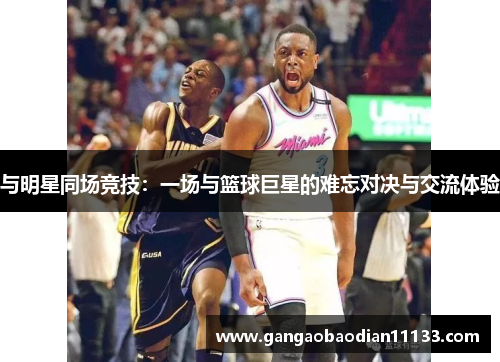 与明星同场竞技:一场与篮球巨星的难忘对决与交流体验