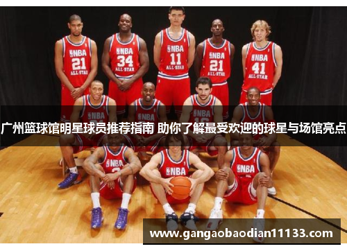 广州篮球馆明星球员推荐指南 助你了解最受欢迎的球星与场馆亮点