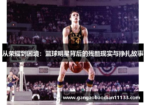 从荣耀到困境:篮球明星背后的残酷现实与挣扎故事
