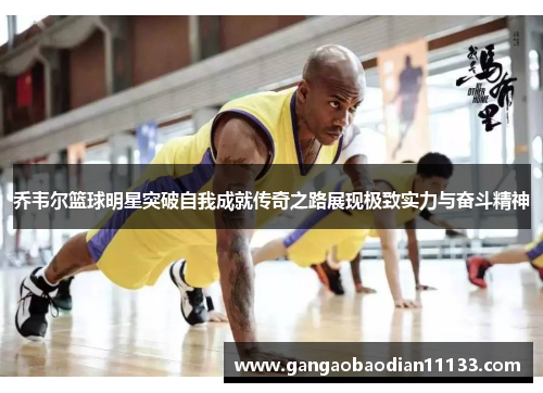 乔韦尔篮球明星突破自我成就传奇之路展现极致实力与奋斗精神
