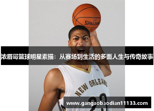 浓眉哥篮球明星素描:从赛场到生活的多面人生与传奇故事