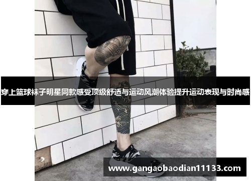 穿上篮球袜子明星同款感受顶级舒适与运动风潮体验提升运动表现与时尚感