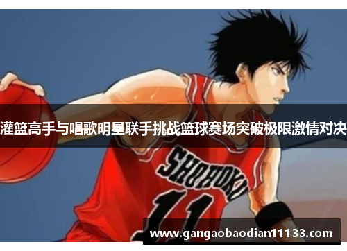 灌篮高手与唱歌明星联手挑战篮球赛场突破极限激情对决