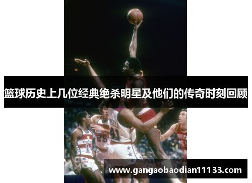 篮球历史上几位经典绝杀明星及他们的传奇时刻回顾
