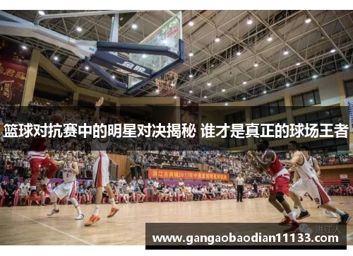 篮球对抗赛中的明星对决揭秘 谁才是真正的球场王者