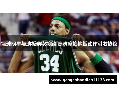 篮球明星与地板亲密接触 高难度擦地板动作引发热议