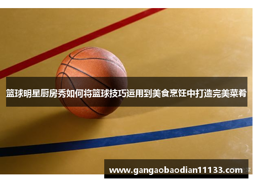 篮球明星厨房秀如何将篮球技巧运用到美食烹饪中打造完美菜肴