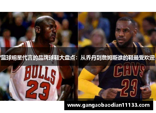 篮球明星代言的品牌球鞋大盘点：从乔丹到詹姆斯谁的鞋最受欢迎