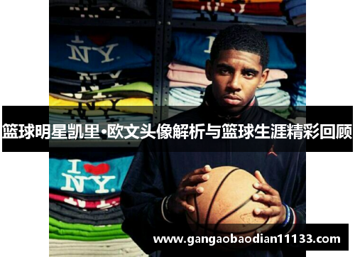 篮球明星凯里·欧文头像解析与篮球生涯精彩回顾