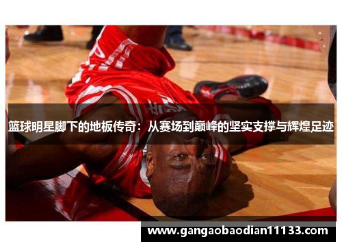 篮球明星脚下的地板传奇:从赛场到巅峰的坚实支撑与辉煌足迹