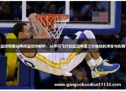 篮球明星经典投篮动作解析:从乔丹飞行扣篮到库里三分绝技的演变与影响