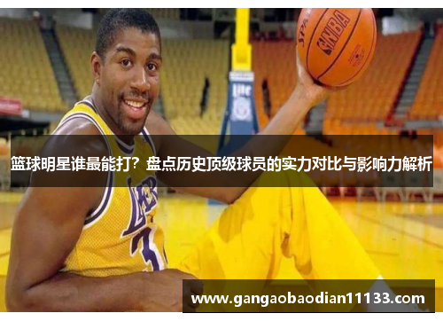 篮球明星谁最能打?盘点历史顶级球员的实力对比与影响力解析