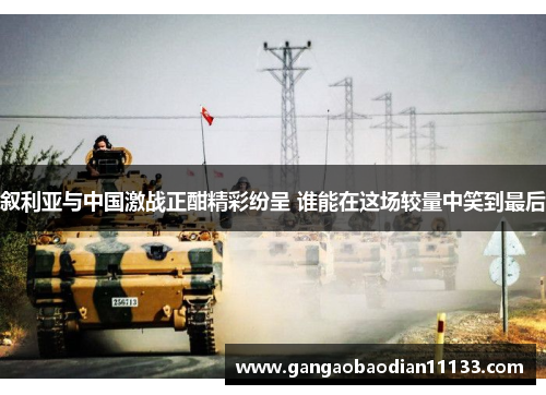 叙利亚与中国激战正酣精彩纷呈 谁能在这场较量中笑到最后