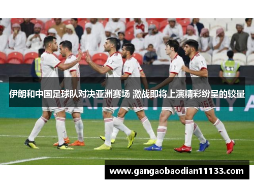 伊朗和中国足球队对决亚洲赛场 激战即将上演精彩纷呈的较量
