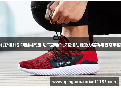 创新设计引领时尚潮流 透气舒适针织面运动鞋助力运动与日常穿搭