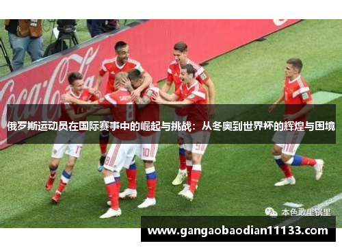 俄罗斯运动员在国际赛事中的崛起与挑战:从冬奥到世界杯的辉煌与困境