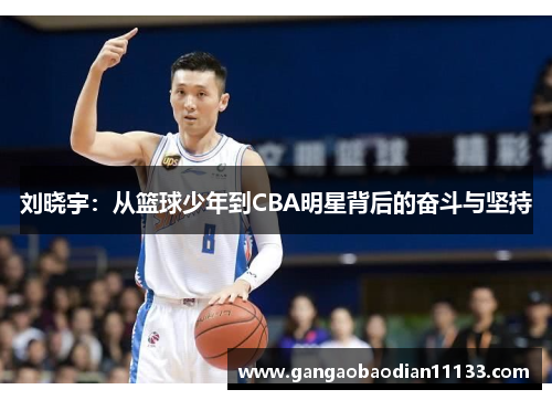 刘晓宇:从篮球少年到CBA明星背后的奋斗与坚持