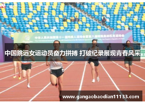中国跳远女运动员奋力拼搏 打破纪录展现青春风采