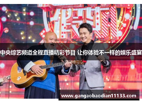 中央综艺频道全程直播精彩节目 让你体验不一样的娱乐盛宴
