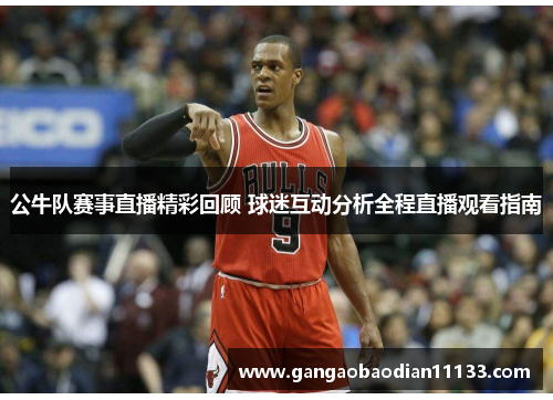 公牛队赛事直播精彩回顾 球迷互动分析全程直播观看指南