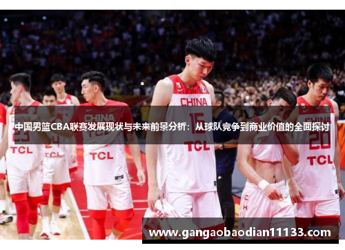 中国男篮CBA联赛发展现状与未来前景分析:从球队竞争到商业价值的全面探讨